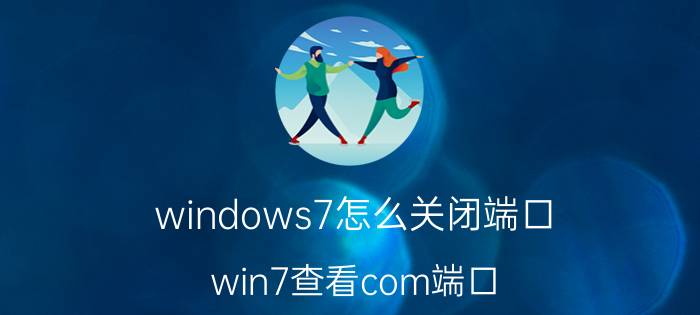 windows7怎么关闭端口 win7查看com端口？